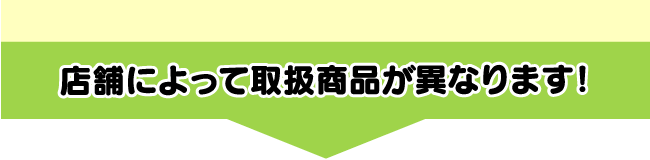 店舗によって取扱商品が異なります